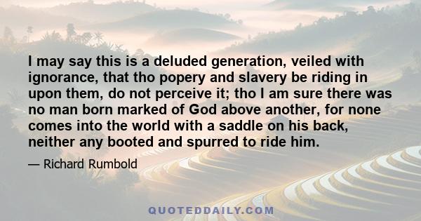 I may say this is a deluded generation, veiled with ignorance, that tho popery and slavery be riding in upon them, do not perceive it; tho I am sure there was no man born marked of God above another, for none comes into 