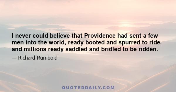 I never could believe that Providence had sent a few men into the world, ready booted and spurred to ride, and millions ready saddled and bridled to be ridden.