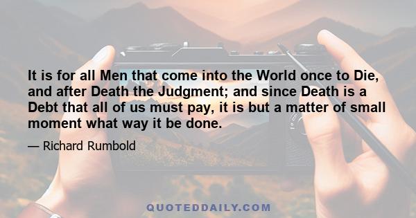 It is for all Men that come into the World once to Die, and after Death the Judgment; and since Death is a Debt that all of us must pay, it is but a matter of small moment what way it be done.