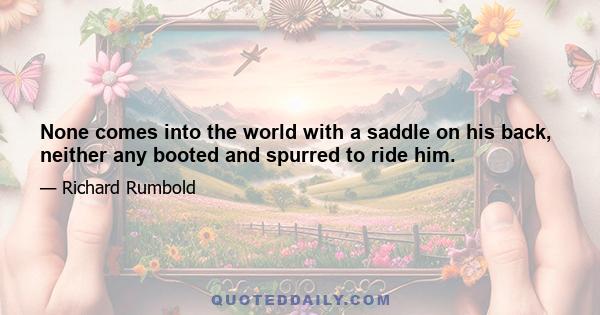 None comes into the world with a saddle on his back, neither any booted and spurred to ride him.