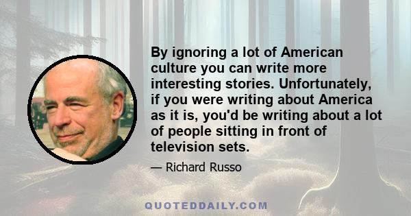 By ignoring a lot of American culture you can write more interesting stories. Unfortunately, if you were writing about America as it is, you'd be writing about a lot of people sitting in front of television sets.