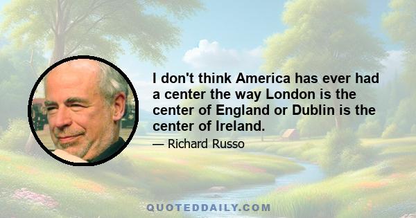 I don't think America has ever had a center the way London is the center of England or Dublin is the center of Ireland.