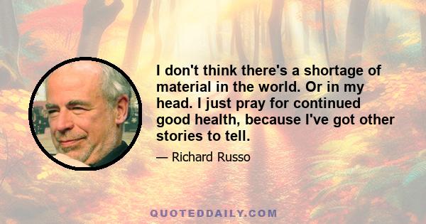 I don't think there's a shortage of material in the world. Or in my head. I just pray for continued good health, because I've got other stories to tell.