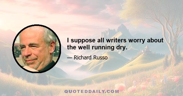 I suppose all writers worry about the well running dry.