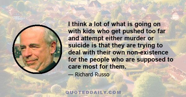 I think a lot of what is going on with kids who get pushed too far and attempt either murder or suicide is that they are trying to deal with their own non-existence for the people who are supposed to care most for them.