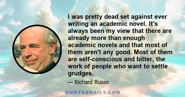 I was pretty dead set against ever writing an academic novel. It's always been my view that there are already more than enough academic novels and that most of them aren't any good. Most of them are self-conscious and