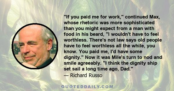 If you paid me for work, continued Max, whose rhetoric was more sophisticated than you might expect from a man with food in his beard, I wouldn't have to feel worthless. There's not law says old people have to feel