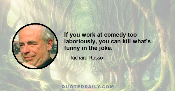 If you work at comedy too laboriously, you can kill what's funny in the joke.