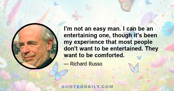 I'm not an easy man. I can be an entertaining one, though it's been my experience that most people don't want to be entertained. They want to be comforted.