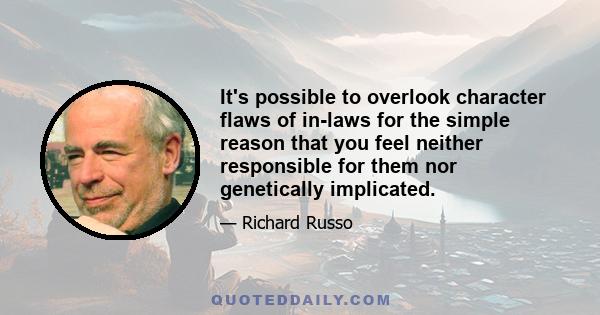 It's possible to overlook character flaws of in-laws for the simple reason that you feel neither responsible for them nor genetically implicated.