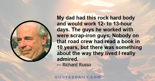 My dad had this rock hard body and would work 12- to 13-hour days. The guys he worked with were scrap-iron guys. Nobody on that road crew had read a book in 10 years, but there was something about the way they lived I