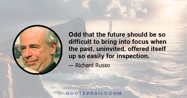 Odd that the future should be so difficult to bring into focus when the past, uninvited, offered itself up so easily for inspection.