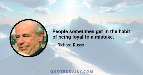 People sometimes get in the habit of being loyal to a mistake.