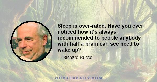 Sleep is over-rated. Have you ever noticed how it's always recommended to people anybody with half a brain can see need to wake up?