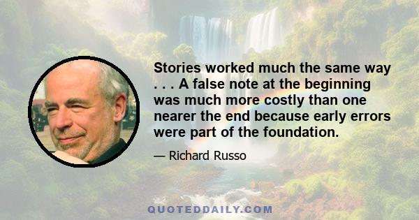 Stories worked much the same way . . . A false note at the beginning was much more costly than one nearer the end because early errors were part of the foundation.