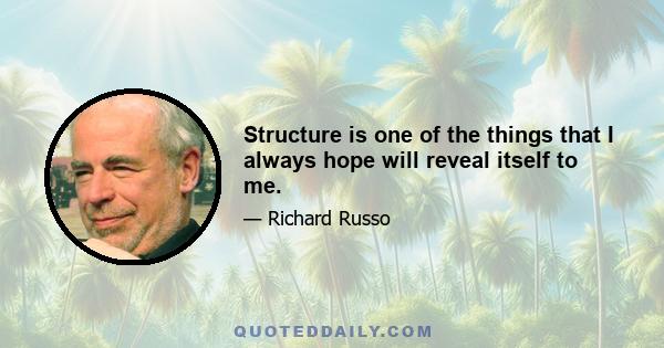 Structure is one of the things that I always hope will reveal itself to me.