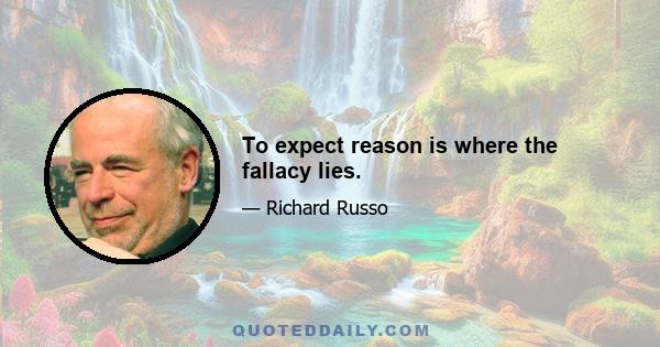 To expect reason is where the fallacy lies.