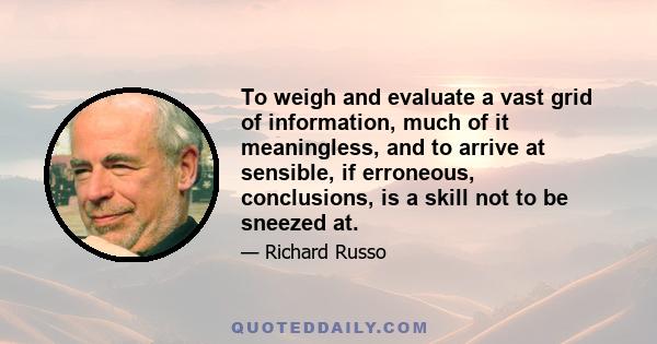 To weigh and evaluate a vast grid of information, much of it meaningless, and to arrive at sensible, if erroneous, conclusions, is a skill not to be sneezed at.