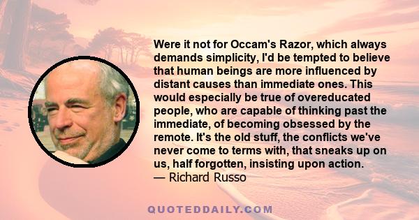 Were it not for Occam's Razor, which always demands simplicity, I'd be tempted to believe that human beings are more influenced by distant causes than immediate ones. This would especially be true of overeducated