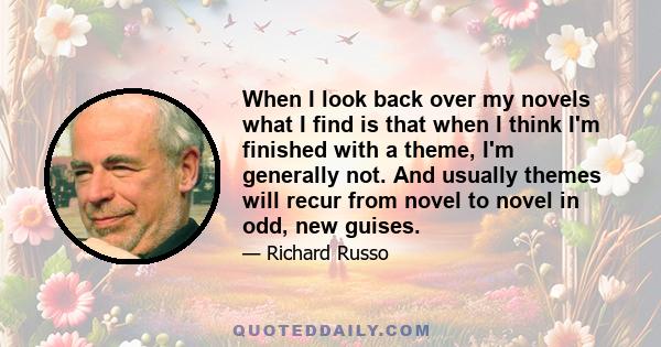 When I look back over my novels what I find is that when I think I'm finished with a theme, I'm generally not. And usually themes will recur from novel to novel in odd, new guises.