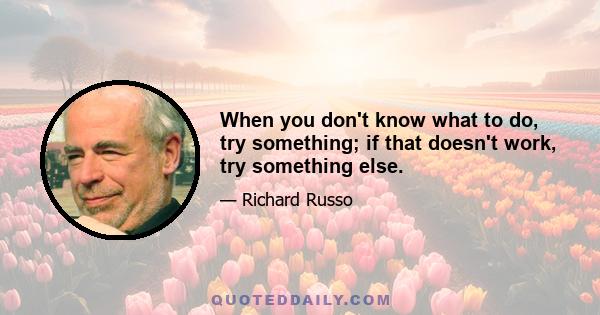 When you don't know what to do, try something; if that doesn't work, try something else.