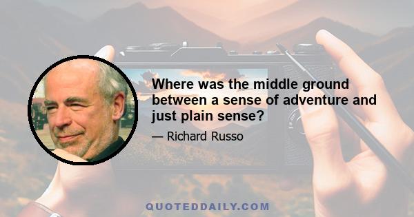 Where was the middle ground between a sense of adventure and just plain sense?