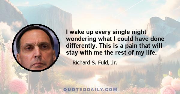 I wake up every single night wondering what I could have done differently. This is a pain that will stay with me the rest of my life.