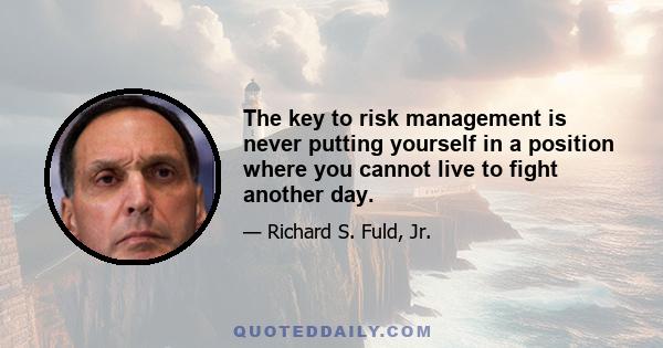 The key to risk management is never putting yourself in a position where you cannot live to fight another day.