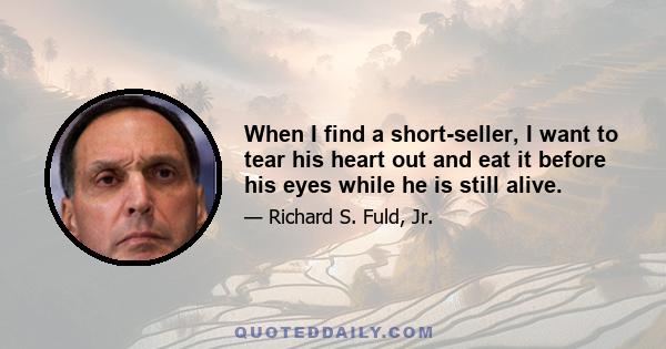 When I find a short-seller, I want to tear his heart out and eat it before his eyes while he is still alive.