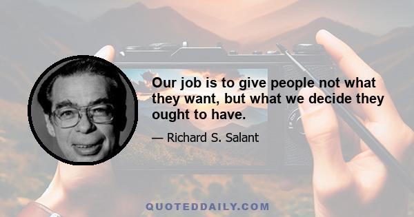 Our job is to give people not what they want, but what we decide they ought to have.