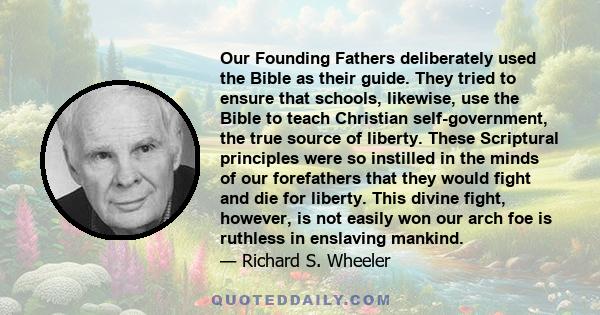 Our Founding Fathers deliberately used the Bible as their guide. They tried to ensure that schools, likewise, use the Bible to teach Christian self-government, the true source of liberty. These Scriptural principles