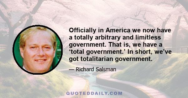 Officially in America we now have a totally arbitrary and limitless government. That is, we have a ‘total government.’ In short, we’ve got totalitarian government.