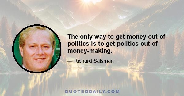 The only way to get money out of politics is to get politics out of money-making.