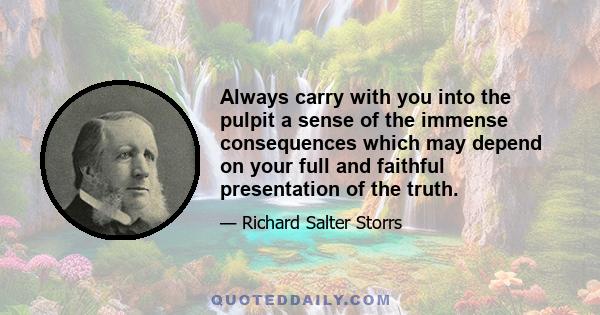 Always carry with you into the pulpit a sense of the immense consequences which may depend on your full and faithful presentation of the truth.