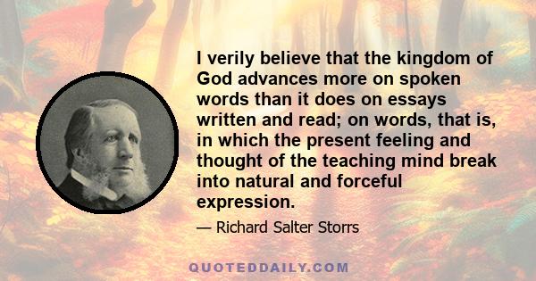 I verily believe that the kingdom of God advances more on spoken words than it does on essays written and read; on words, that is, in which the present feeling and thought of the teaching mind break into natural and