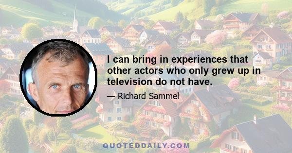 I can bring in experiences that other actors who only grew up in television do not have.