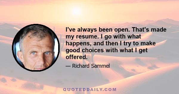 I've always been open. That's made my resume. I go with what happens, and then I try to make good choices with what I get offered.