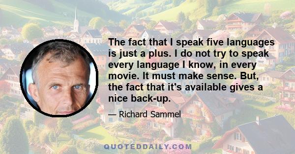 The fact that I speak five languages is just a plus. I do not try to speak every language I know, in every movie. It must make sense. But, the fact that it's available gives a nice back-up.