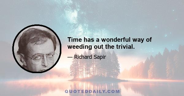 Time has a wonderful way of weeding out the trivial.