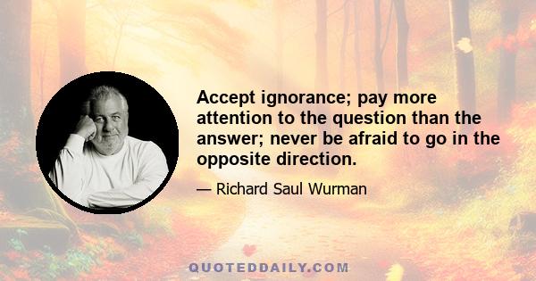 Accept ignorance; pay more attention to the question than the answer; never be afraid to go in the opposite direction.