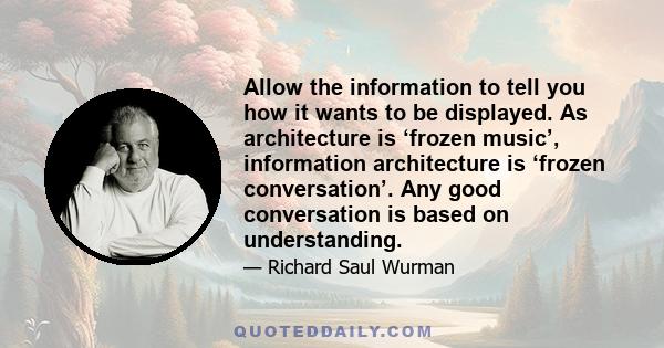 Allow the information to tell you how it wants to be displayed. As architecture is ‘frozen music’, information architecture is ‘frozen conversation’. Any good conversation is based on understanding.