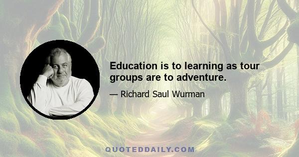 Education is to learning as tour groups are to adventure.