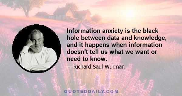 Information anxiety is the black hole between data and knowledge, and it happens when information doesn't tell us what we want or need to know.