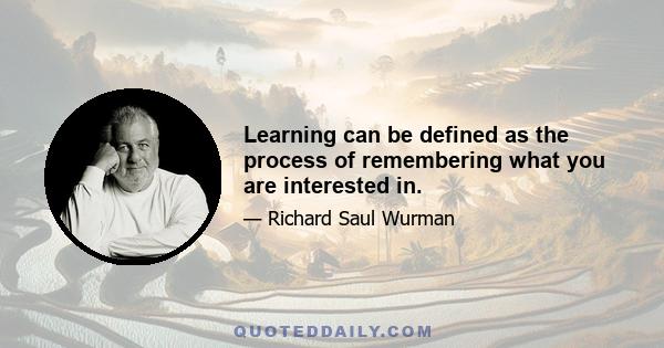 Learning can be defined as the process of remembering what you are interested in.