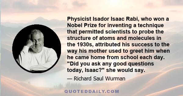 Physicist Isador Isaac Rabi, who won a Nobel Prize for inventing a technique that permitted scientists to probe the structure of atoms and molecules in the 1930s, attributed his success to the way his mother used to