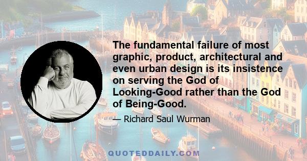 The fundamental failure of most graphic, product, architectural and even urban design is its insistence on serving the God of Looking-Good rather than the God of Being-Good.