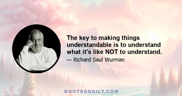 The key to making things understandable is to understand what it's like NOT to understand.