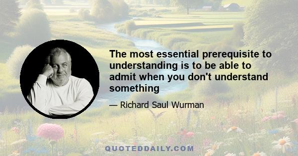 The most essential prerequisite to understanding is to be able to admit when you don't understand something