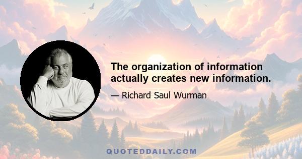 The organization of information actually creates new information.