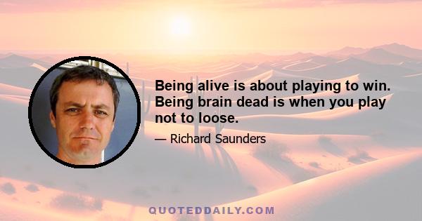 Being alive is about playing to win. Being brain dead is when you play not to loose.